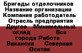 Бригады отделочников › Название организации ­ Компания-работодатель › Отрасль предприятия ­ Другое › Минимальный оклад ­ 15 000 - Все города Работа » Вакансии   . Северная Осетия